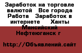 Заработок на торговле валютой - Все города Работа » Заработок в интернете   . Ханты-Мансийский,Нефтеюганск г.